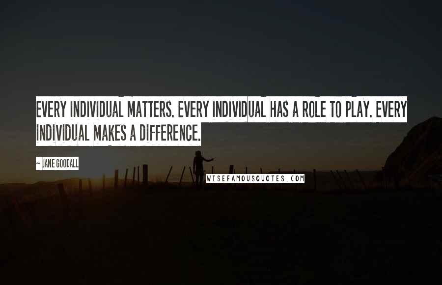 Jane Goodall Quotes: Every individual matters. Every individual has a role to play. Every individual makes a difference.