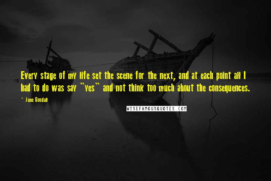 Jane Goodall Quotes: Every stage of my life set the scene for the next, and at each point all I had to do was say "yes" and not think too much about the consequences.