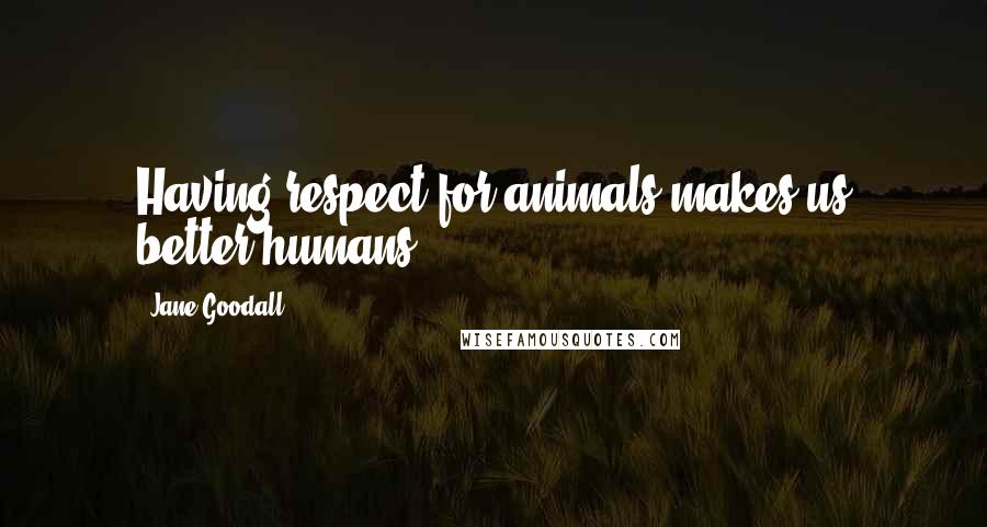 Jane Goodall Quotes: Having respect for animals makes us better humans..