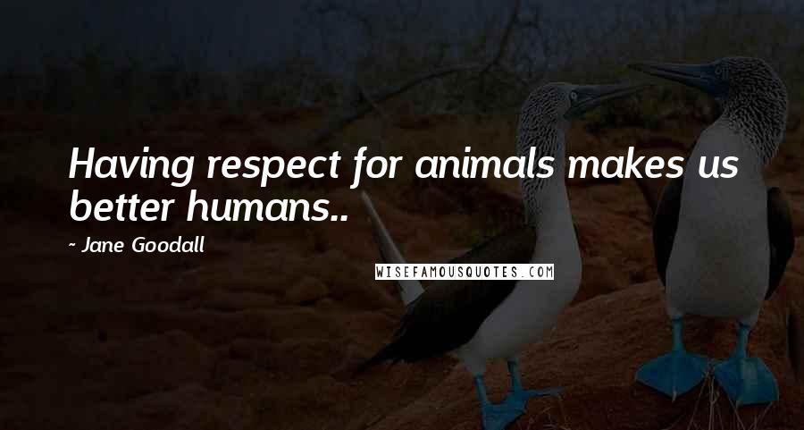 Jane Goodall Quotes: Having respect for animals makes us better humans..