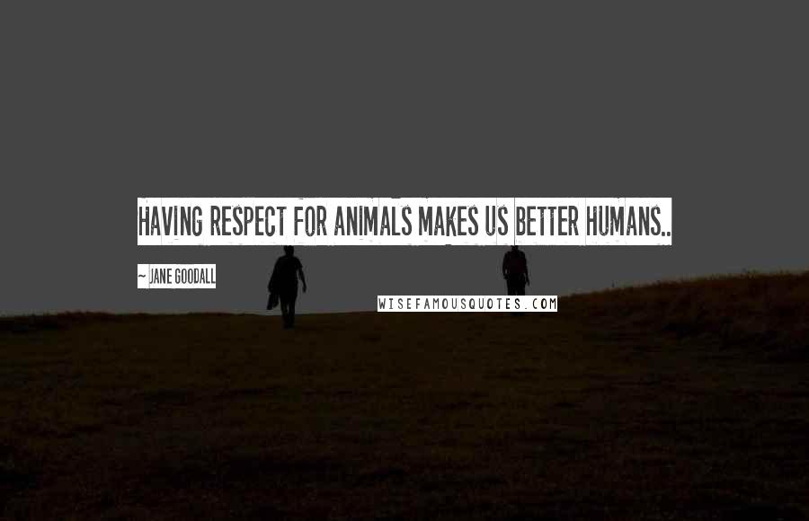 Jane Goodall Quotes: Having respect for animals makes us better humans..