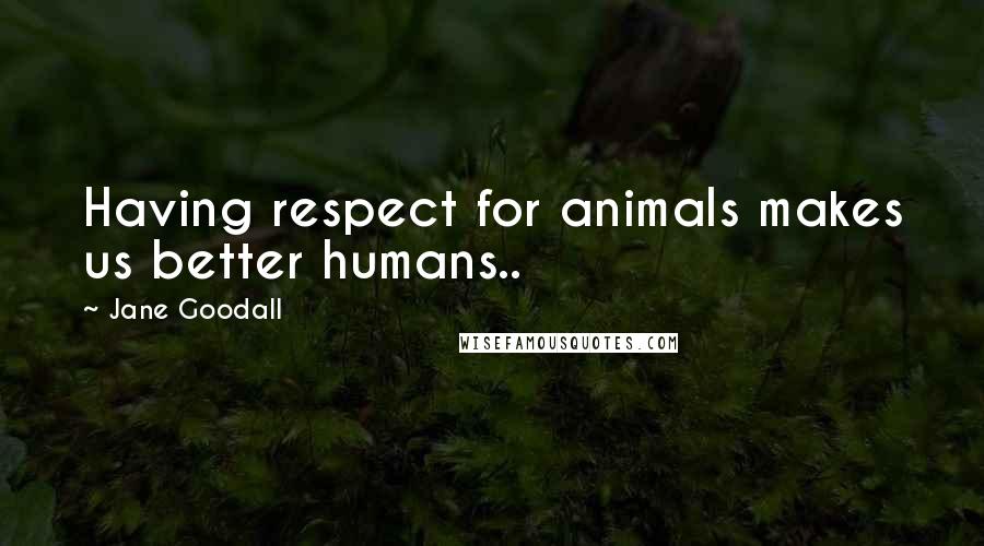 Jane Goodall Quotes: Having respect for animals makes us better humans..