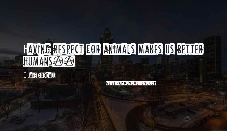 Jane Goodall Quotes: Having respect for animals makes us better humans..