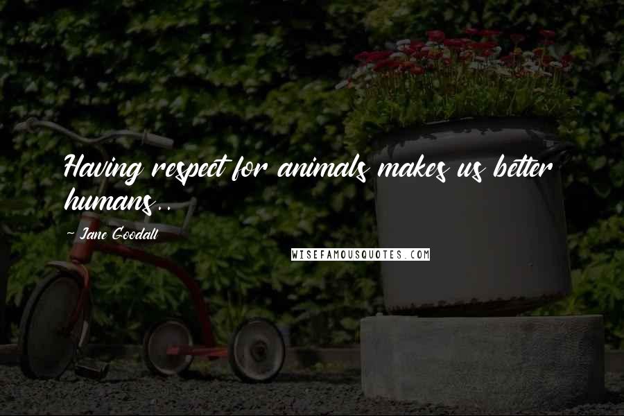 Jane Goodall Quotes: Having respect for animals makes us better humans..