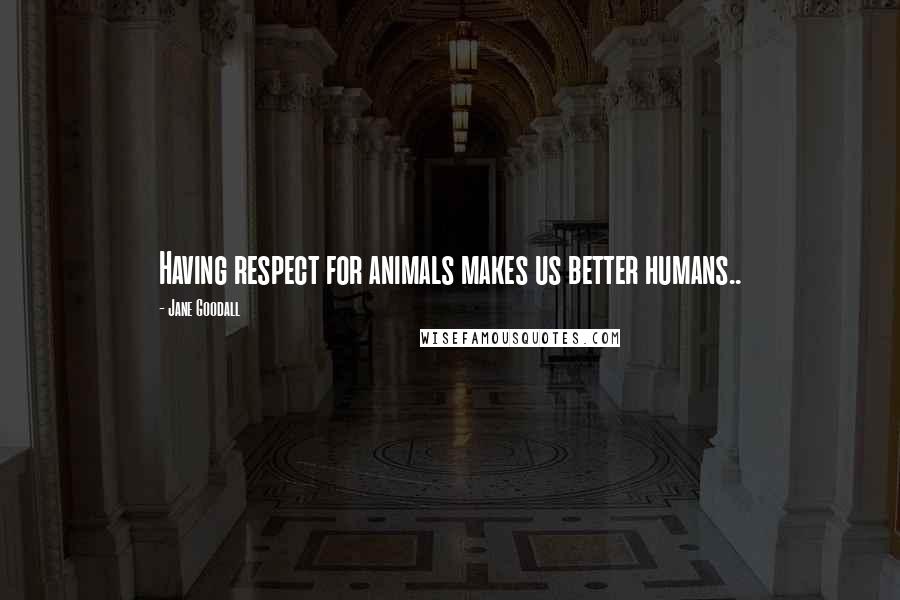 Jane Goodall Quotes: Having respect for animals makes us better humans..