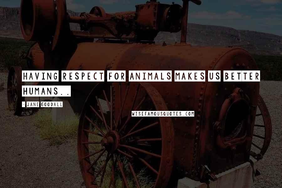 Jane Goodall Quotes: Having respect for animals makes us better humans..