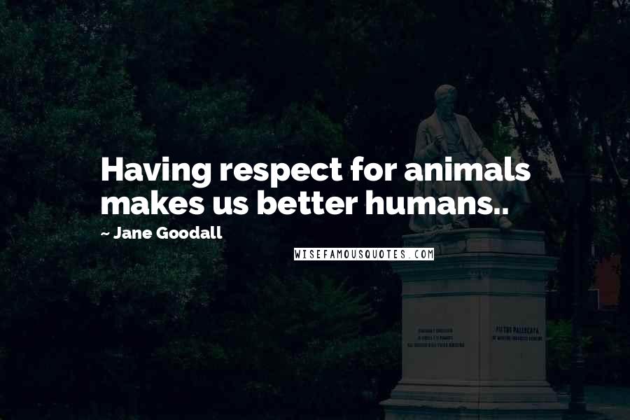 Jane Goodall Quotes: Having respect for animals makes us better humans..