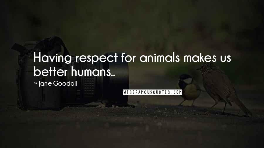 Jane Goodall Quotes: Having respect for animals makes us better humans..