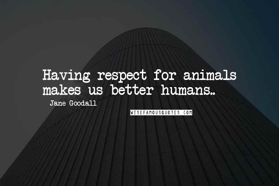 Jane Goodall Quotes: Having respect for animals makes us better humans..