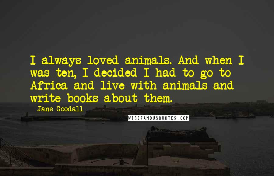 Jane Goodall Quotes: I always loved animals. And when I was ten, I decided I had to go to Africa and live with animals and write books about them.