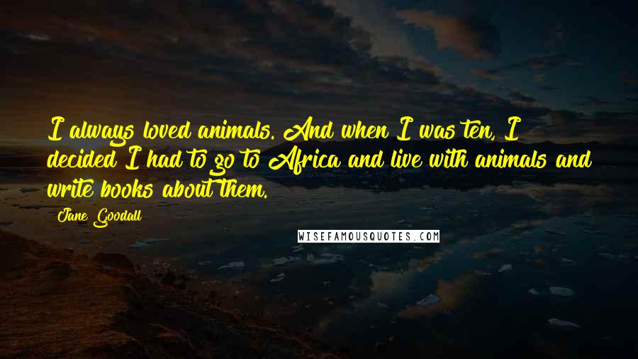 Jane Goodall Quotes: I always loved animals. And when I was ten, I decided I had to go to Africa and live with animals and write books about them.