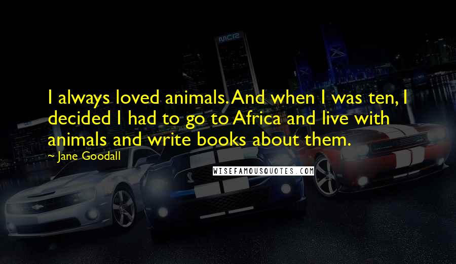 Jane Goodall Quotes: I always loved animals. And when I was ten, I decided I had to go to Africa and live with animals and write books about them.