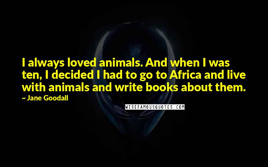 Jane Goodall Quotes: I always loved animals. And when I was ten, I decided I had to go to Africa and live with animals and write books about them.