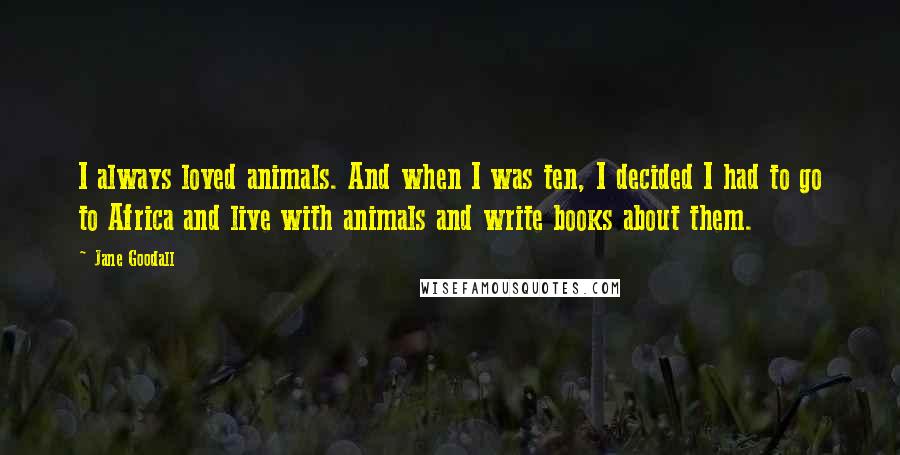 Jane Goodall Quotes: I always loved animals. And when I was ten, I decided I had to go to Africa and live with animals and write books about them.