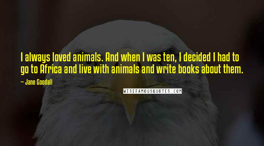 Jane Goodall Quotes: I always loved animals. And when I was ten, I decided I had to go to Africa and live with animals and write books about them.