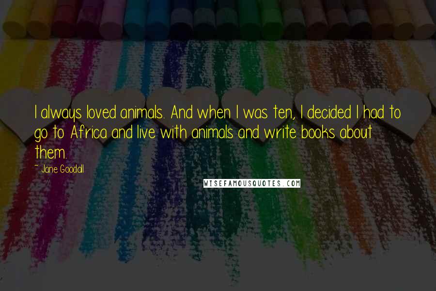 Jane Goodall Quotes: I always loved animals. And when I was ten, I decided I had to go to Africa and live with animals and write books about them.