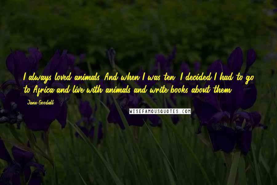 Jane Goodall Quotes: I always loved animals. And when I was ten, I decided I had to go to Africa and live with animals and write books about them.