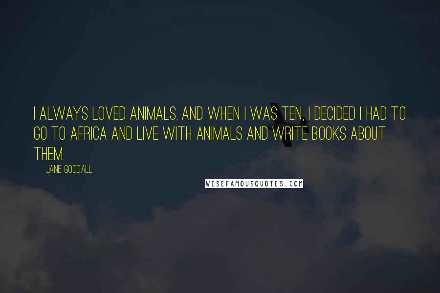 Jane Goodall Quotes: I always loved animals. And when I was ten, I decided I had to go to Africa and live with animals and write books about them.