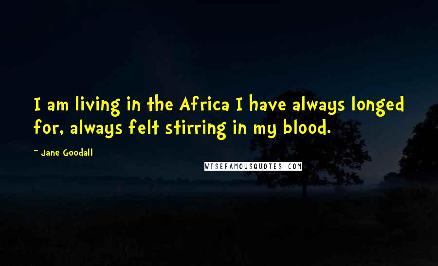Jane Goodall Quotes: I am living in the Africa I have always longed for, always felt stirring in my blood.