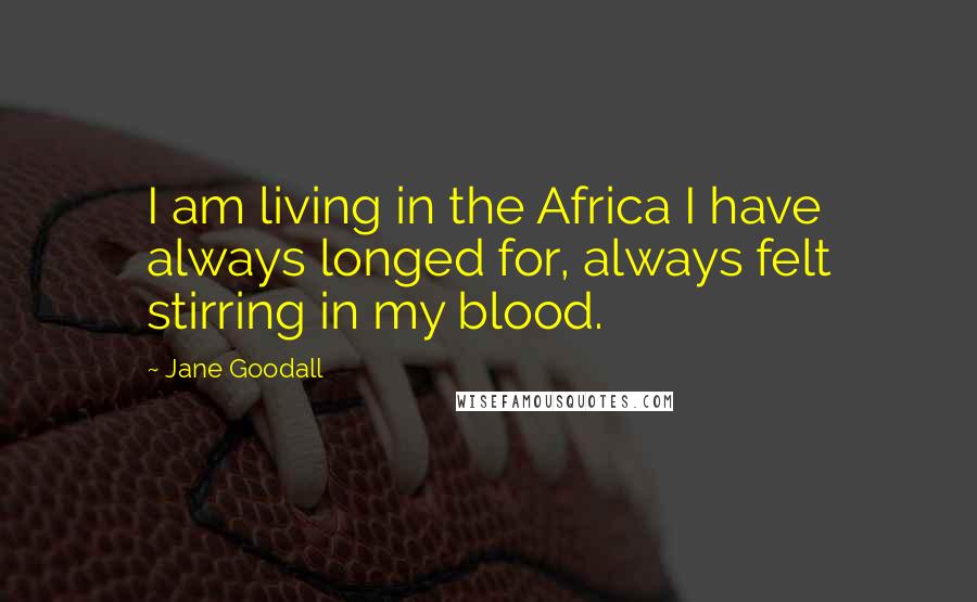 Jane Goodall Quotes: I am living in the Africa I have always longed for, always felt stirring in my blood.