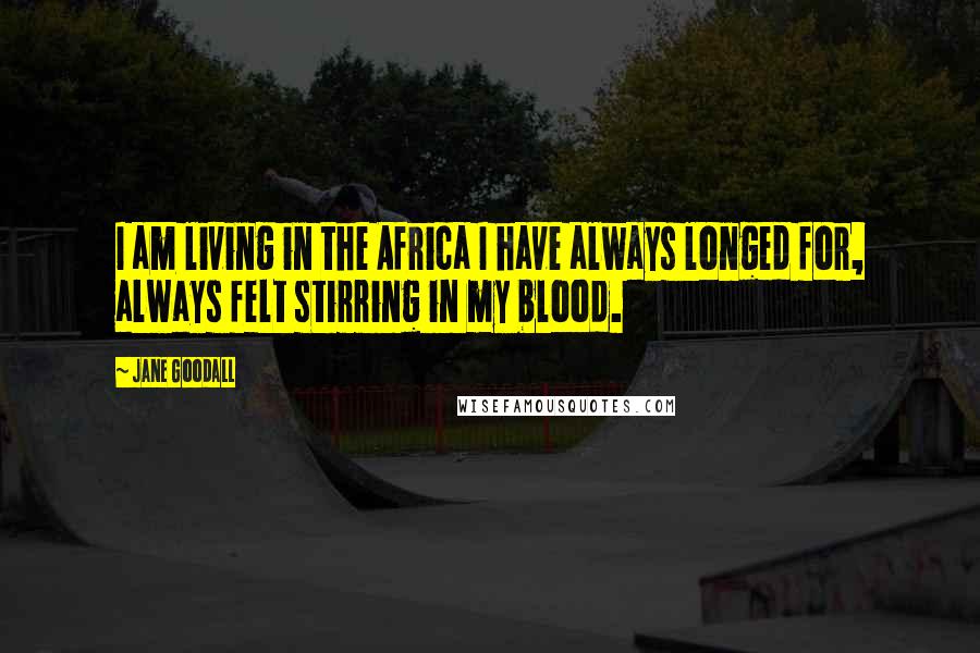 Jane Goodall Quotes: I am living in the Africa I have always longed for, always felt stirring in my blood.