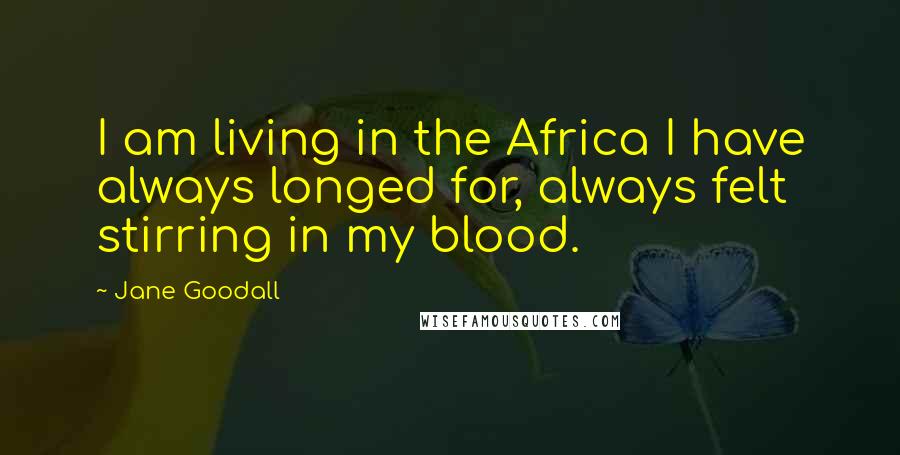 Jane Goodall Quotes: I am living in the Africa I have always longed for, always felt stirring in my blood.