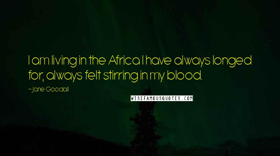 Jane Goodall Quotes: I am living in the Africa I have always longed for, always felt stirring in my blood.