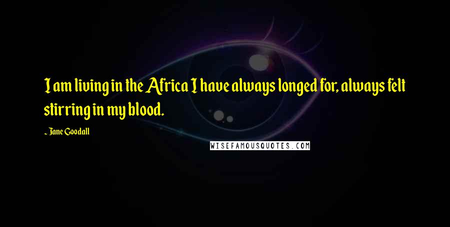 Jane Goodall Quotes: I am living in the Africa I have always longed for, always felt stirring in my blood.