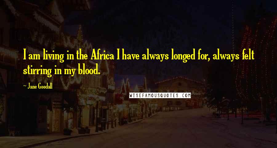 Jane Goodall Quotes: I am living in the Africa I have always longed for, always felt stirring in my blood.