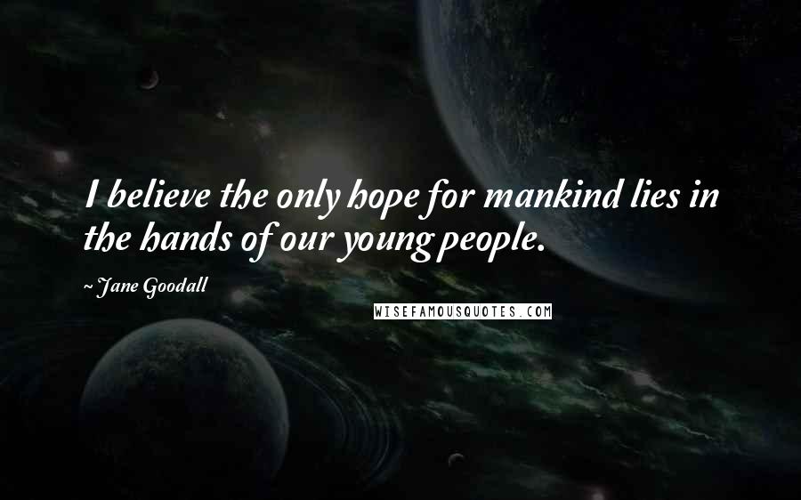 Jane Goodall Quotes: I believe the only hope for mankind lies in the hands of our young people.