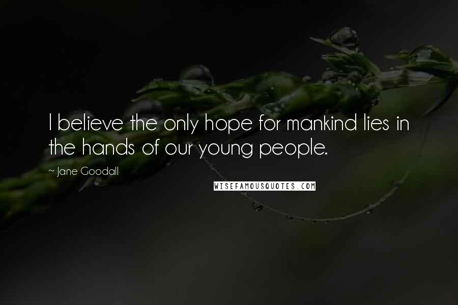 Jane Goodall Quotes: I believe the only hope for mankind lies in the hands of our young people.