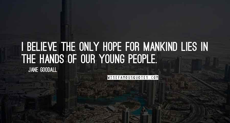 Jane Goodall Quotes: I believe the only hope for mankind lies in the hands of our young people.