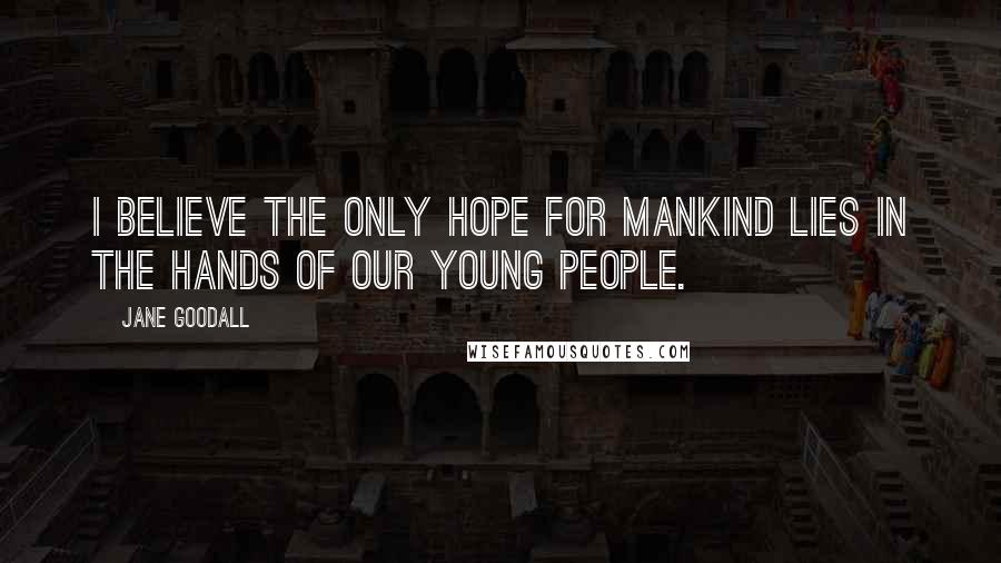 Jane Goodall Quotes: I believe the only hope for mankind lies in the hands of our young people.