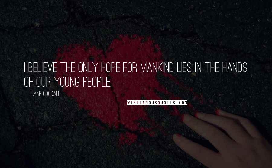 Jane Goodall Quotes: I believe the only hope for mankind lies in the hands of our young people.