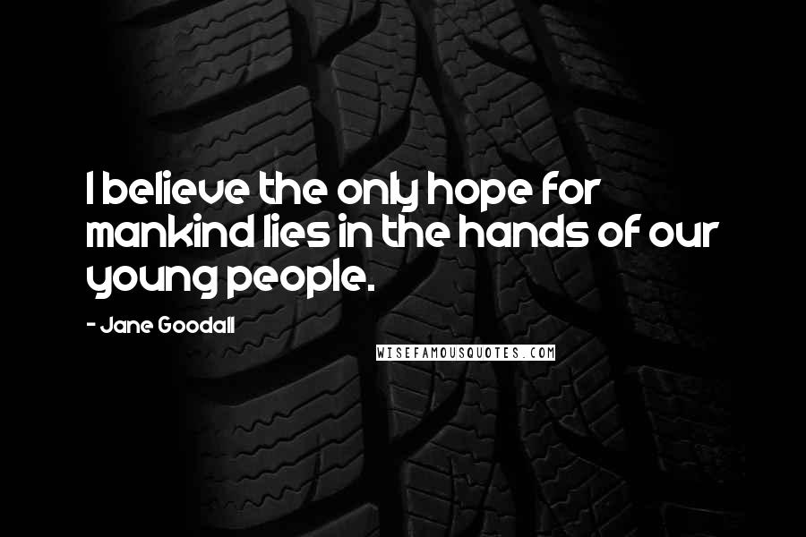 Jane Goodall Quotes: I believe the only hope for mankind lies in the hands of our young people.