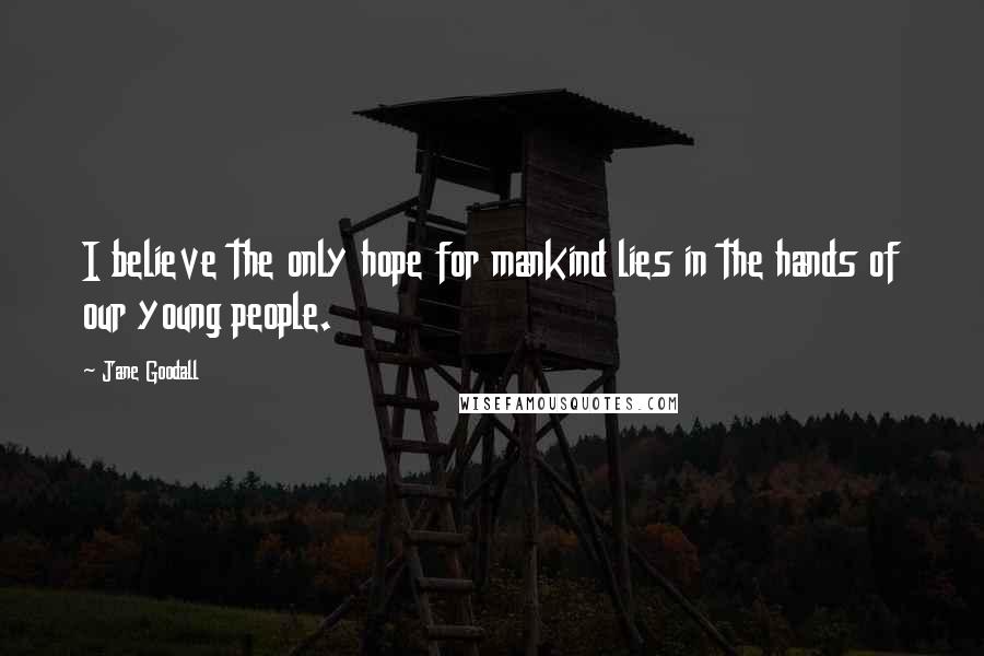 Jane Goodall Quotes: I believe the only hope for mankind lies in the hands of our young people.