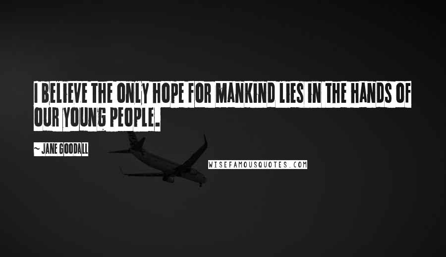 Jane Goodall Quotes: I believe the only hope for mankind lies in the hands of our young people.