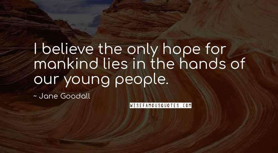 Jane Goodall Quotes: I believe the only hope for mankind lies in the hands of our young people.