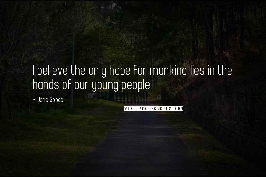 Jane Goodall Quotes: I believe the only hope for mankind lies in the hands of our young people.