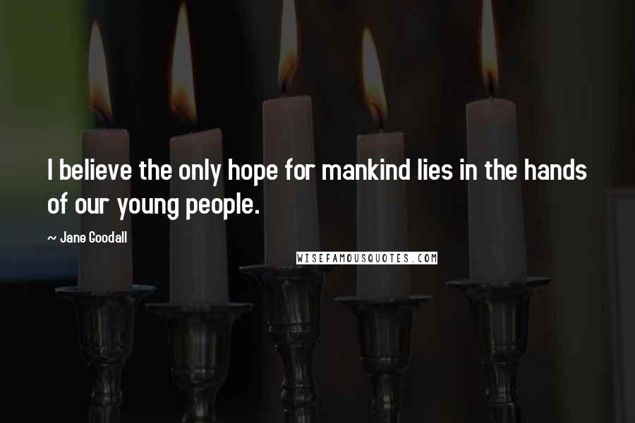 Jane Goodall Quotes: I believe the only hope for mankind lies in the hands of our young people.