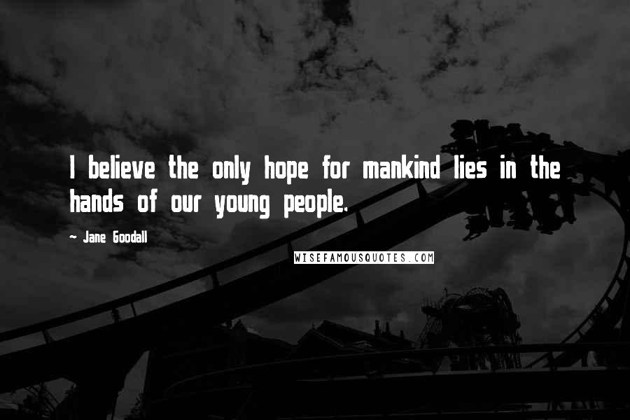 Jane Goodall Quotes: I believe the only hope for mankind lies in the hands of our young people.