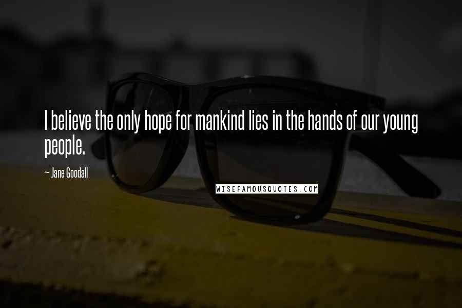 Jane Goodall Quotes: I believe the only hope for mankind lies in the hands of our young people.