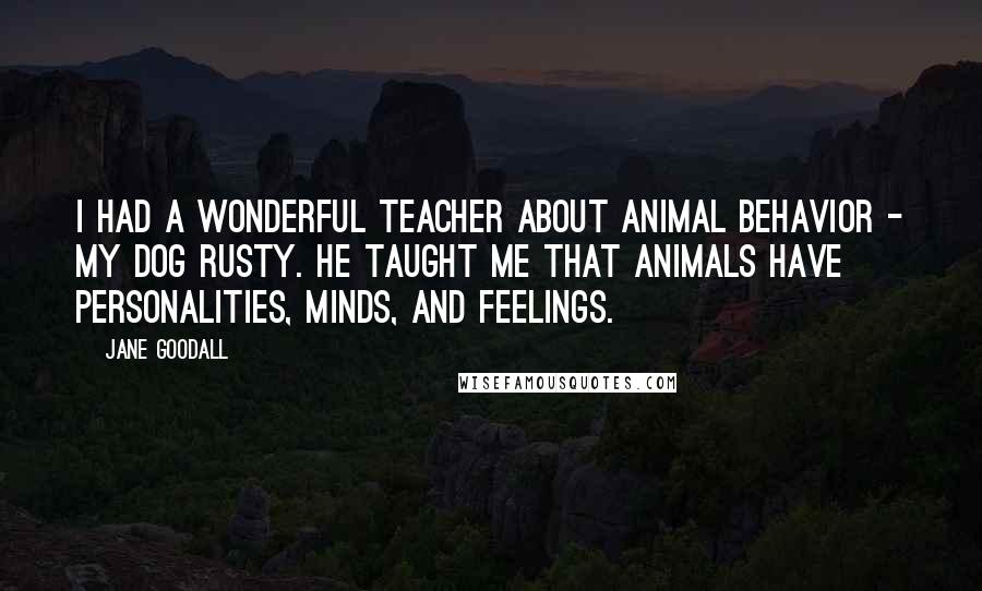 Jane Goodall Quotes: I had a wonderful teacher about animal behavior - my dog Rusty. He taught me that animals have personalities, minds, and feelings.