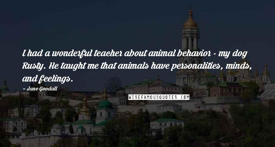 Jane Goodall Quotes: I had a wonderful teacher about animal behavior - my dog Rusty. He taught me that animals have personalities, minds, and feelings.