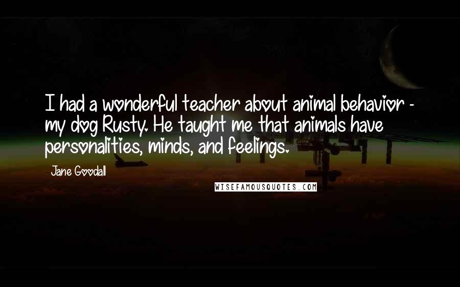 Jane Goodall Quotes: I had a wonderful teacher about animal behavior - my dog Rusty. He taught me that animals have personalities, minds, and feelings.