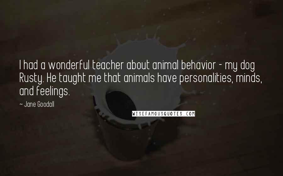 Jane Goodall Quotes: I had a wonderful teacher about animal behavior - my dog Rusty. He taught me that animals have personalities, minds, and feelings.