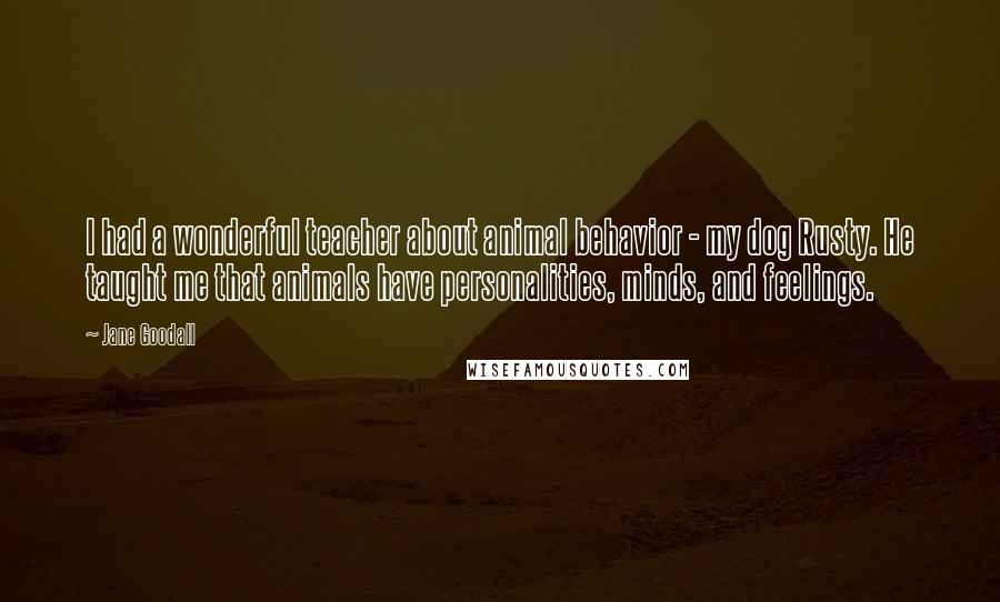 Jane Goodall Quotes: I had a wonderful teacher about animal behavior - my dog Rusty. He taught me that animals have personalities, minds, and feelings.