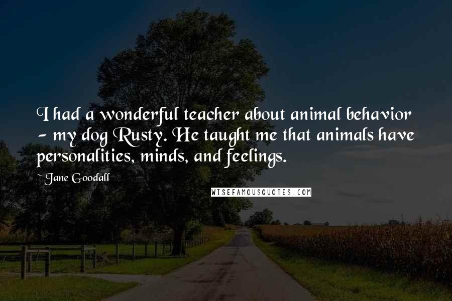 Jane Goodall Quotes: I had a wonderful teacher about animal behavior - my dog Rusty. He taught me that animals have personalities, minds, and feelings.