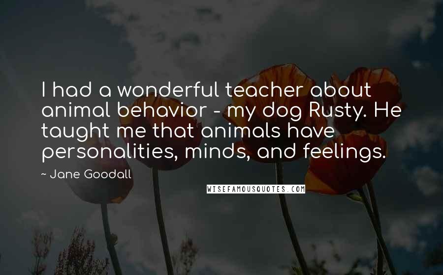 Jane Goodall Quotes: I had a wonderful teacher about animal behavior - my dog Rusty. He taught me that animals have personalities, minds, and feelings.