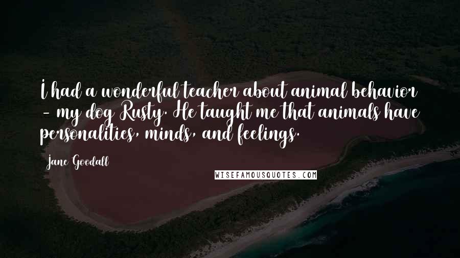 Jane Goodall Quotes: I had a wonderful teacher about animal behavior - my dog Rusty. He taught me that animals have personalities, minds, and feelings.